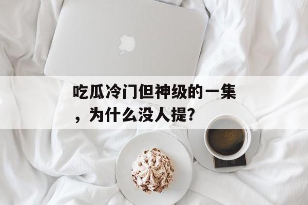 吃瓜冷门但神级的一集，为什么没人提？