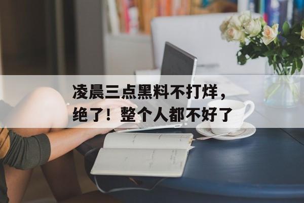 凌晨三点黑料不打烊，绝了！整个人都不好了