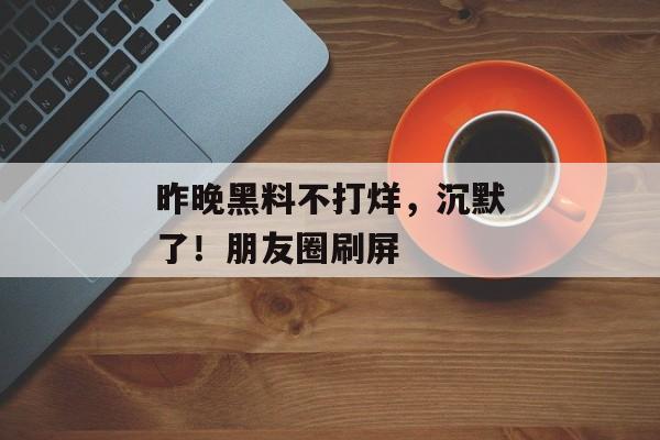 昨晚黑料不打烊，沉默了！朋友圈刷屏