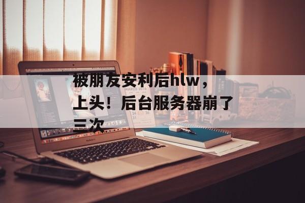 被朋友安利后hlw，上头！后台服务器崩了三次