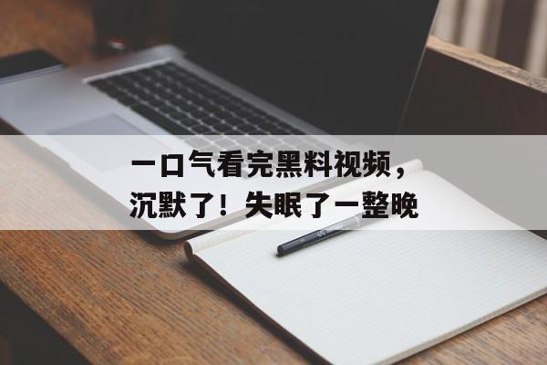 一口气看完黑料视频，沉默了！失眠了一整晚