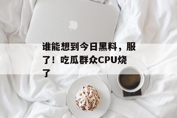 谁能想到今日黑料，服了！吃瓜群众CPU烧了