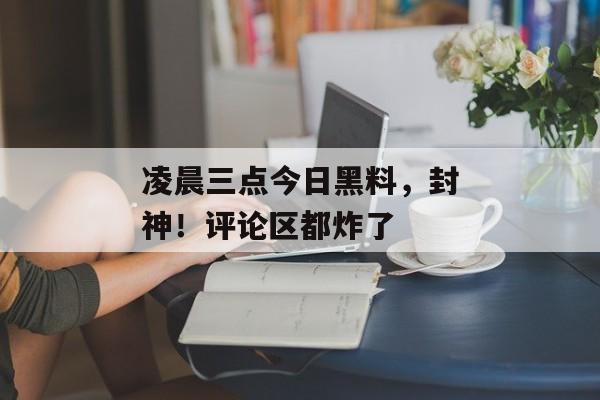 凌晨三点今日黑料，封神！评论区都炸了