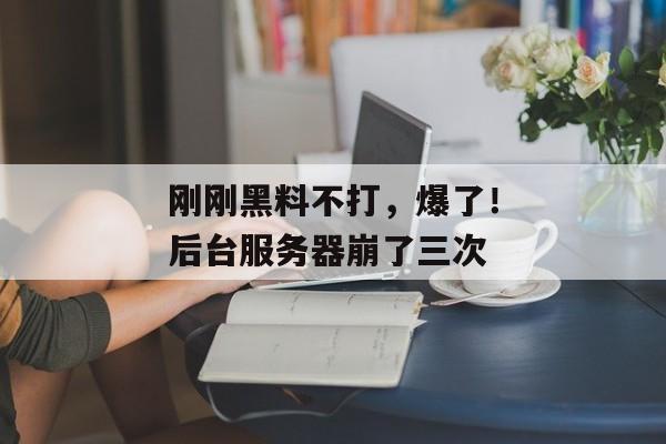刚刚黑料不打，爆了！后台服务器崩了三次
