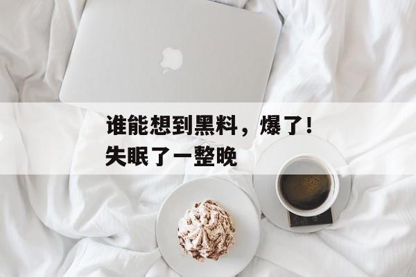 谁能想到黑料，爆了！失眠了一整晚