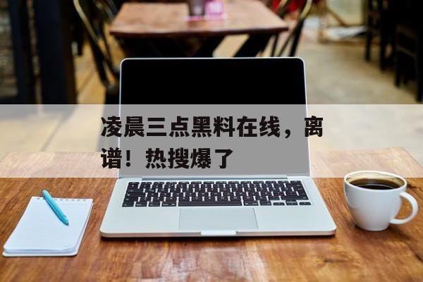 凌晨三点黑料在线，离谱！热搜爆了