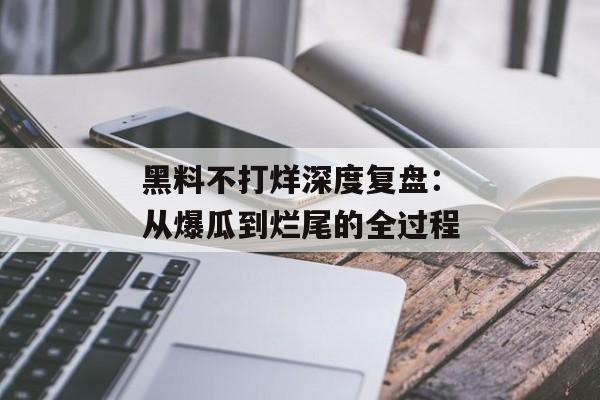 黑料不打烊深度复盘：从爆瓜到烂尾的全过程
