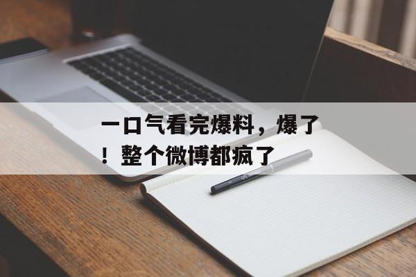 一口气看完爆料，爆了！整个微博都疯了