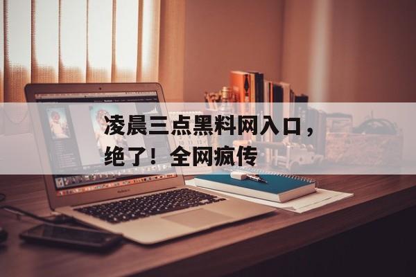 凌晨三点黑料网入口，绝了！全网疯传
