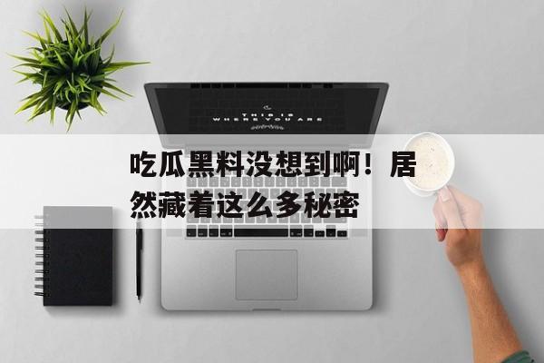 吃瓜黑料没想到啊！居然藏着这么多秘密