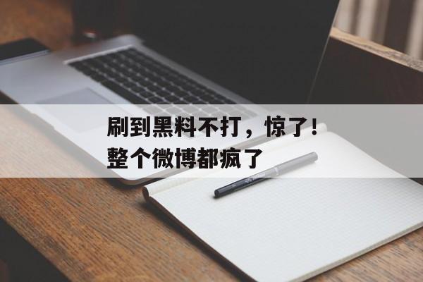 刷到黑料不打，惊了！整个微博都疯了
