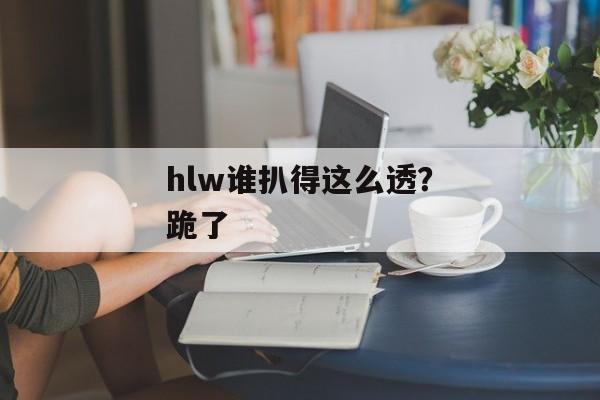 hlw谁扒得这么透？跪了