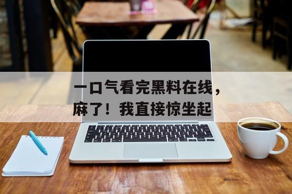 一口气看完黑料在线，麻了！我直接惊坐起