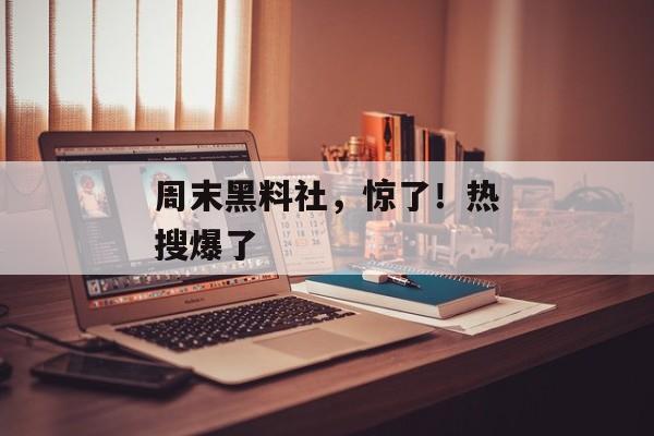周末黑料社，惊了！热搜爆了