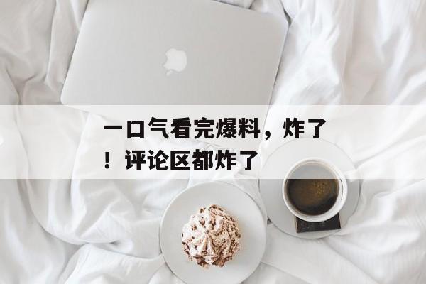 一口气看完爆料，炸了！评论区都炸了