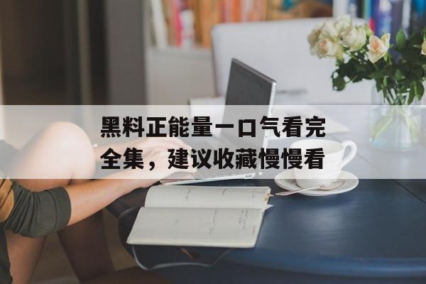 黑料正能量一口气看完全集，建议收藏慢慢看