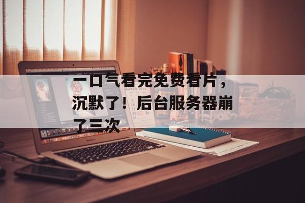 一口气看完免费看片，沉默了！后台服务器崩了三次
