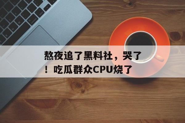 熬夜追了黑料社，哭了！吃瓜群众CPU烧了