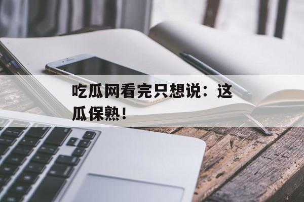 吃瓜网看完只想说：这瓜保熟！