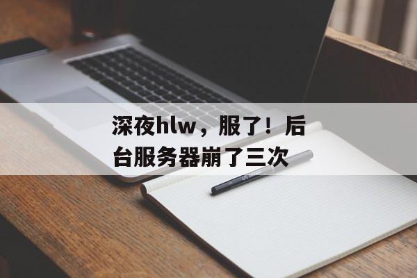 深夜hlw，服了！后台服务器崩了三次