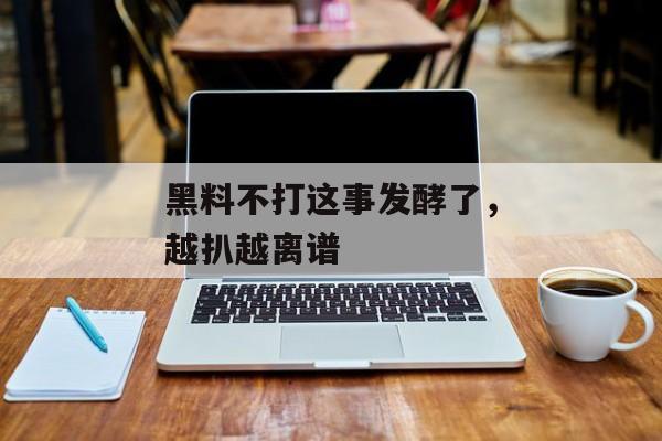 黑料不打这事发酵了，越扒越离谱