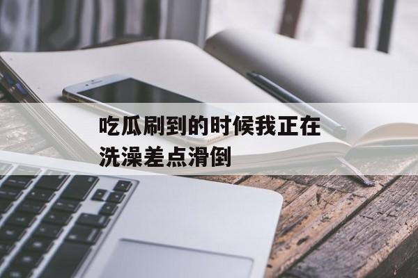 吃瓜刷到的时候我正在洗澡差点滑倒